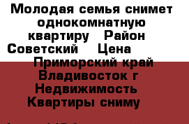 Молодая семья снимет однокомнатную квартиру › Район ­ Советский  › Цена ­ 15 000 - Приморский край, Владивосток г. Недвижимость » Квартиры сниму   